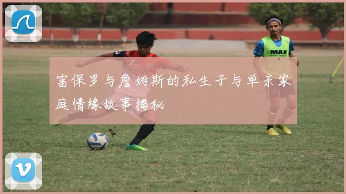富保罗与詹姆斯的私生子与单亲家庭情缘故事揭秘