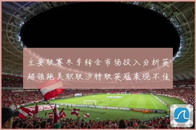 主要联赛冬季转会市场投入分析英超领跑美职联沙特联英冠表现不佳