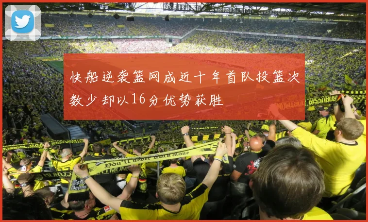 快船逆袭篮网成近十年首队投篮次数少却以16分优势获胜