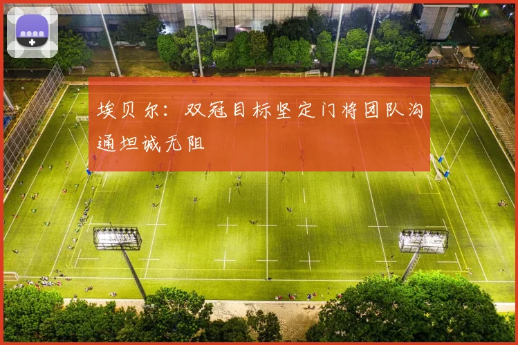 埃贝尔：双冠目标坚定门将团队沟通坦诚无阻