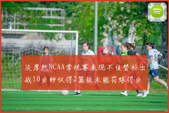 淡厚然NCAA常规赛表现不佳替补出战10分钟仅得2篮板未能罚球得分