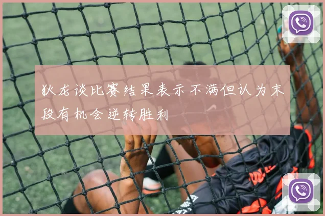 狄龙谈比赛结果表示不满但认为末段有机会逆转胜利