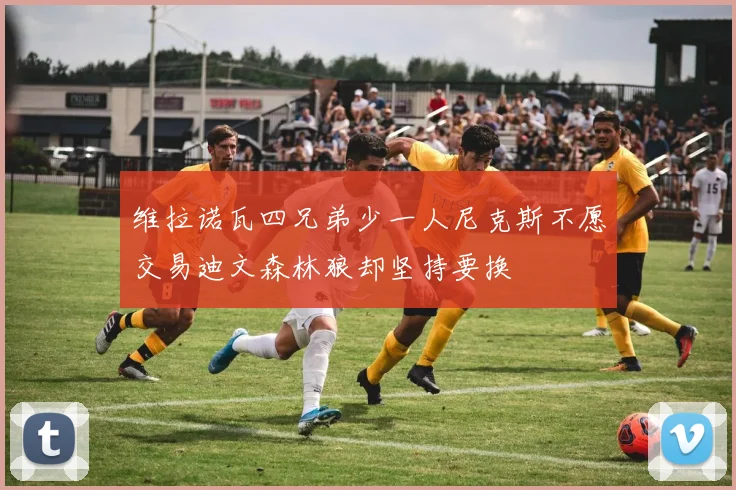 维拉诺瓦四兄弟少一人尼克斯不愿交易迪文森林狼却坚持要换