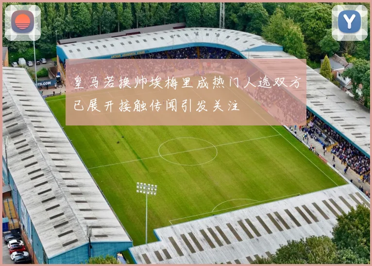 皇马若换帅埃梅里成热门人选双方已展开接触传闻引发关注
