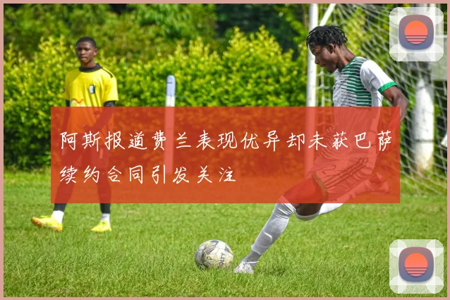 阿斯报道费兰表现优异却未获巴萨续约合同引发关注