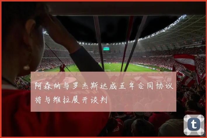 阿森纳与罗杰斯达成五年合同协议将与维拉展开谈判