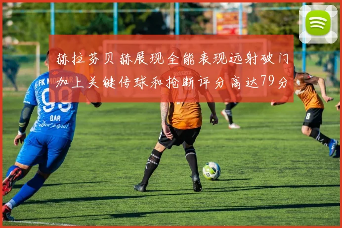 赫拉芬贝赫展现全能表现远射破门加上关键传球和抢断评分高达79分