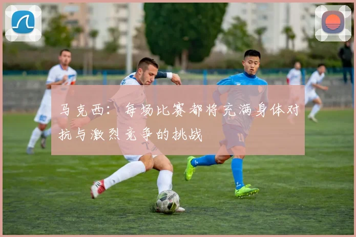 马克西：每场比赛都将充满身体对抗与激烈竞争的挑战