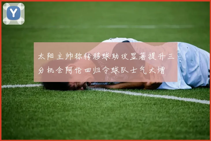 太阳主帅称转移球助攻显著提升三分机会阿伦回归令球队士气大增