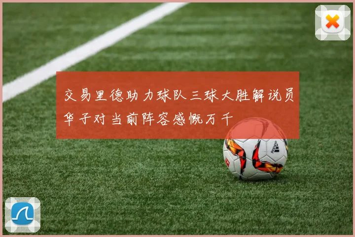交易里德助力球队三球大胜解说员华子对当前阵容感慨万千