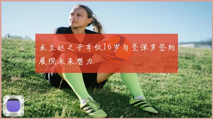 米兰达之子年仅16岁与圣保罗签约展现未来潜力