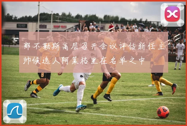 那不勒斯高层召开会议评估新任主帅候选人阿莱格里在名单之中