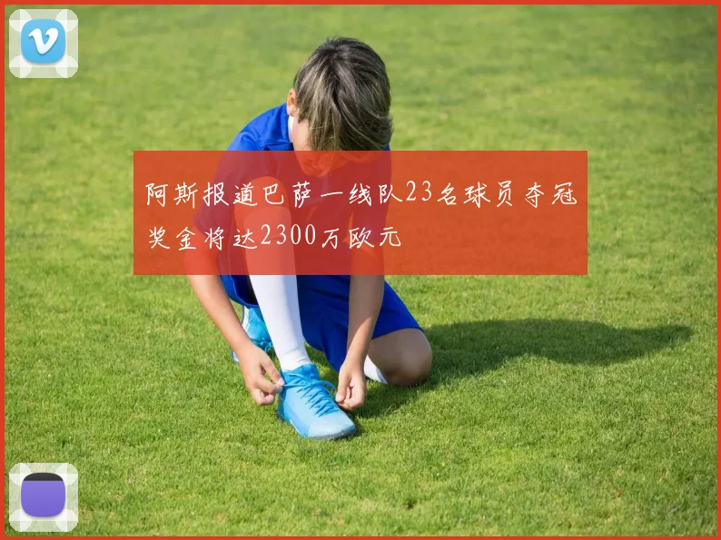 阿斯报道巴萨一线队23名球员夺冠奖金将达2300万欧元