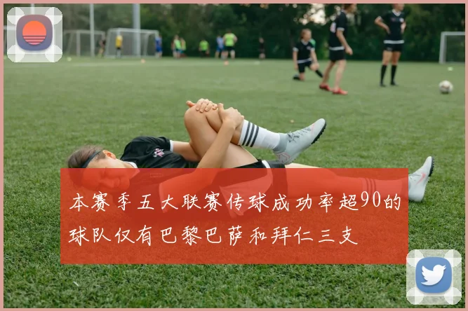 本赛季五大联赛传球成功率超90的球队仅有巴黎巴萨和拜仁三支